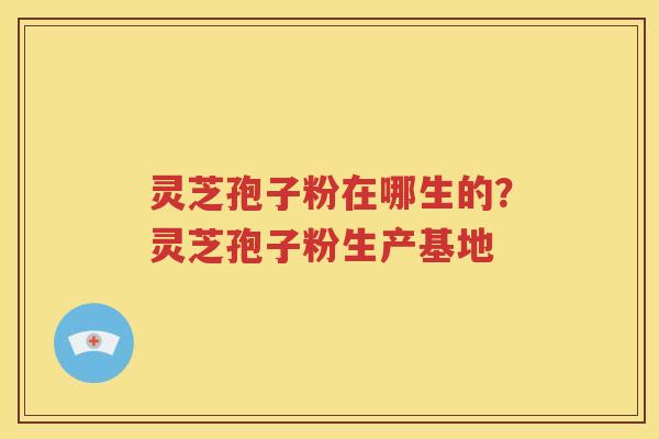 灵芝孢子粉在哪生的？灵芝孢子粉生产基地