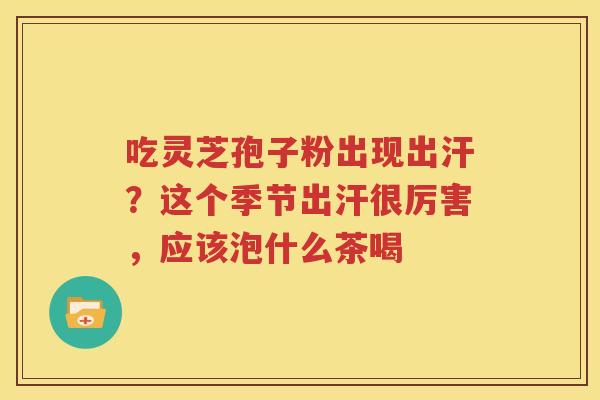 吃灵芝孢子粉出现出汗？这个季节出汗很厉害，应该泡什么茶喝