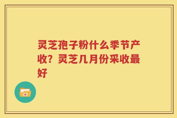 灵芝孢子粉什么季节产收？灵芝几月份采收最好