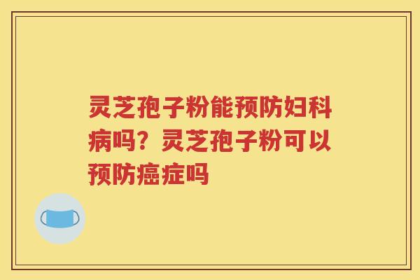 灵芝孢子粉能预防妇科病吗？灵芝孢子粉可以预防癌症吗