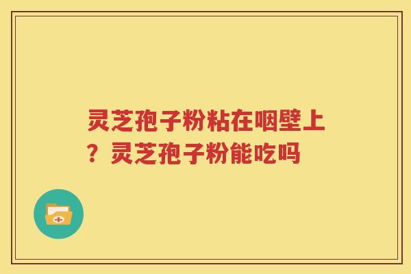 灵芝孢子粉粘在咽壁上？灵芝孢子粉能吃吗