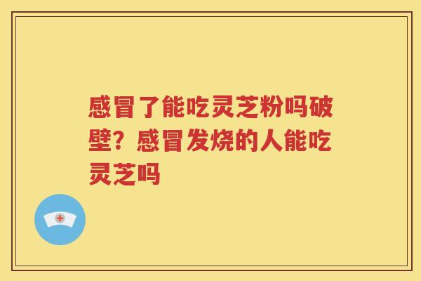 感冒了能吃灵芝粉吗破壁？感冒发烧的人能吃灵芝吗