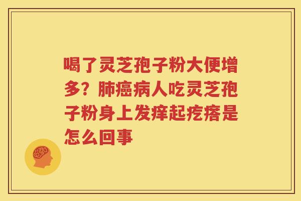 喝了灵芝孢子粉大便增多？肺癌病人吃灵芝孢子粉身上发痒起疙瘩是怎么回事