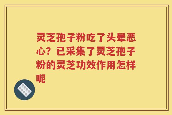 灵芝孢子粉吃了头晕恶心？已采集了灵芝孢子粉的灵芝功效作用怎样呢