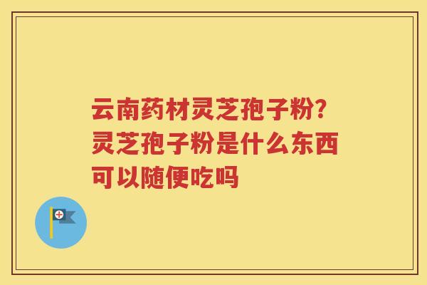 云南药材灵芝孢子粉？灵芝孢子粉是什么东西可以随便吃吗