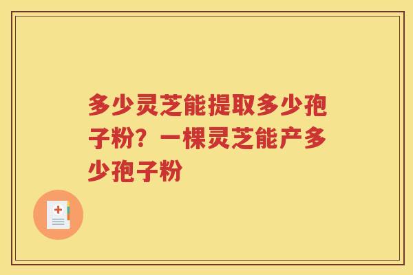 多少灵芝能提取多少孢子粉？一棵灵芝能产多少孢子粉