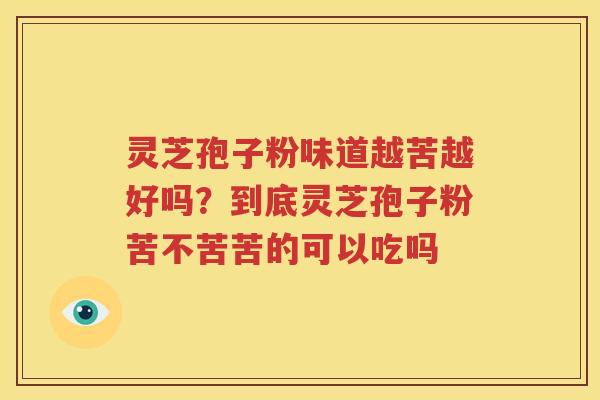 灵芝孢子粉味道越苦越好吗？到底灵芝孢子粉苦不苦苦的可以吃吗