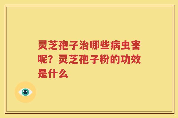 灵芝孢子治哪些病虫害呢？灵芝孢子粉的功效是什么