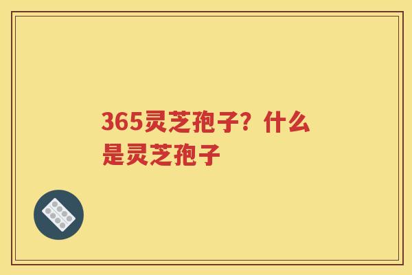 365灵芝孢子？什么是灵芝孢子