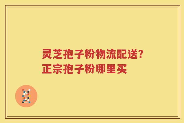 灵芝孢子粉物流配送？正宗孢子粉哪里买
