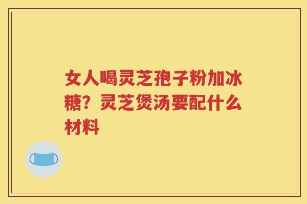 女人喝灵芝孢子粉加冰糖？灵芝煲汤要配什么材料
