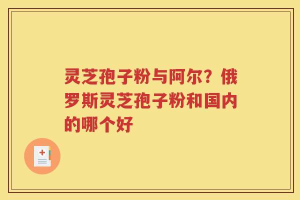 灵芝孢子粉与阿尔？俄罗斯灵芝孢子粉和国内的哪个好