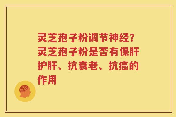 灵芝孢子粉调节神经？灵芝孢子粉是否有保肝护肝、抗衰老、抗癌的作用