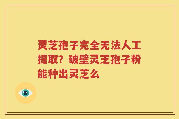 灵芝孢子完全无法人工提取？破壁灵芝孢子粉能种出灵芝么
