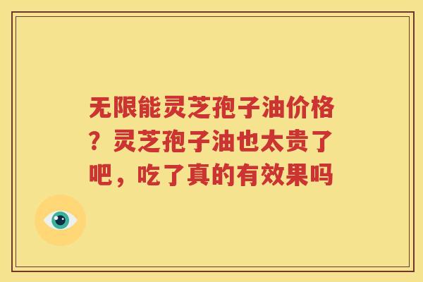 无限能灵芝孢子油价格？灵芝孢子油也太贵了吧，吃了真的有效果吗