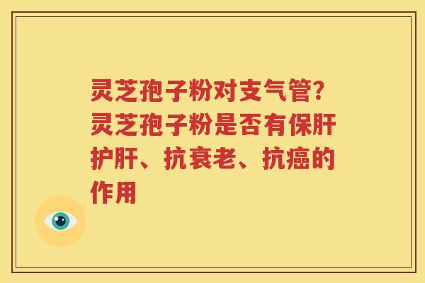 灵芝孢子粉对支气管？灵芝孢子粉是否有保肝护肝、抗衰老、抗癌的作用