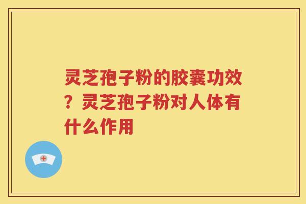 灵芝孢子粉的胶囊功效？灵芝孢子粉对人体有什么作用