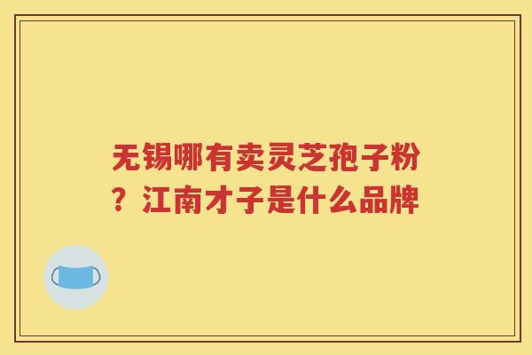 无锡哪有卖灵芝孢子粉？江南才子是什么品牌