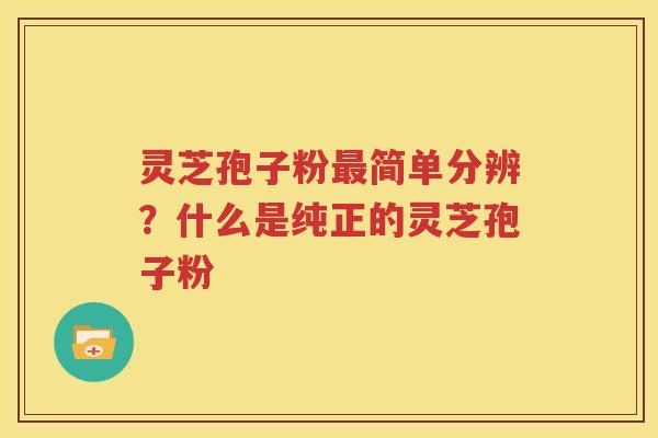 灵芝孢子粉最简单分辨？什么是纯正的灵芝孢子粉