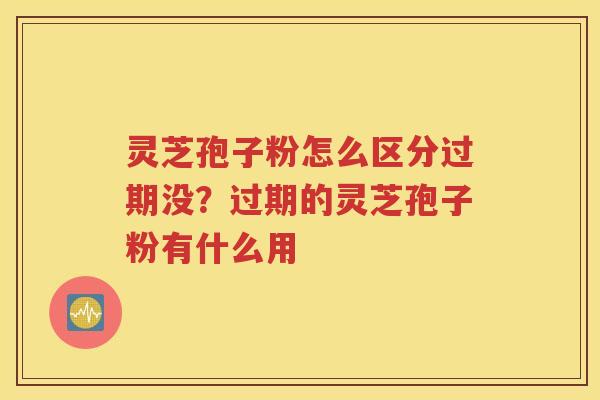 灵芝孢子粉怎么区分过期没？过期的灵芝孢子粉有什么用