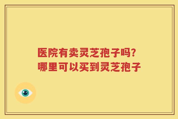 医院有卖灵芝孢子吗？哪里可以买到灵芝孢子