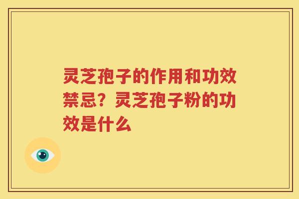 灵芝孢子的作用和功效禁忌？灵芝孢子粉的功效是什么