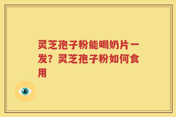 灵芝孢子粉能喝奶片一发？灵芝孢子粉如何食用