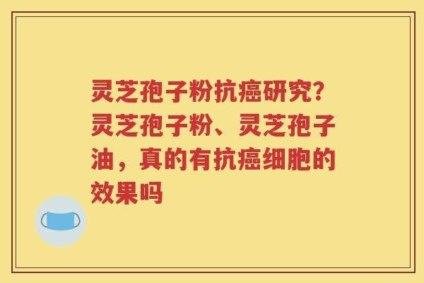 灵芝孢子粉抗癌研究？灵芝孢子粉、灵芝孢子油，真的有抗癌细胞的效果吗