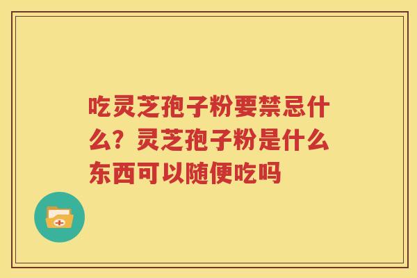吃灵芝孢子粉要禁忌什么？灵芝孢子粉是什么东西可以随便吃吗