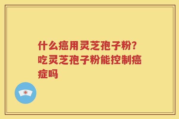 什么癌用灵芝孢子粉？吃灵芝孢子粉能控制癌症吗