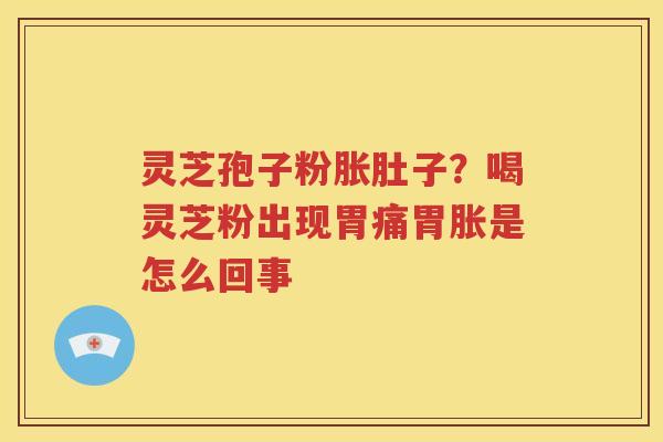 灵芝孢子粉胀肚子？喝灵芝粉出现胃痛胃胀是怎么回事