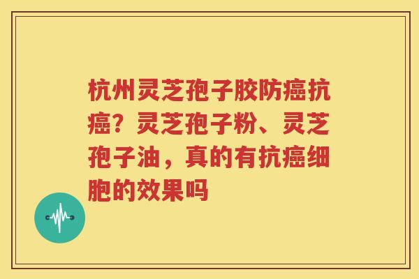 杭州灵芝孢子胶防癌抗癌？灵芝孢子粉、灵芝孢子油，真的有抗癌细胞的效果吗
