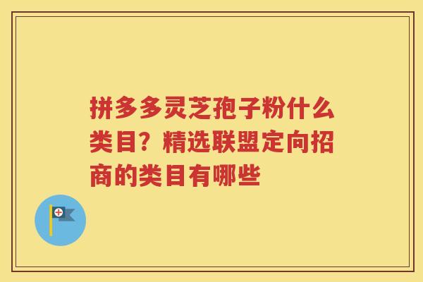拼多多灵芝孢子粉什么类目？精选联盟定向招商的类目有哪些