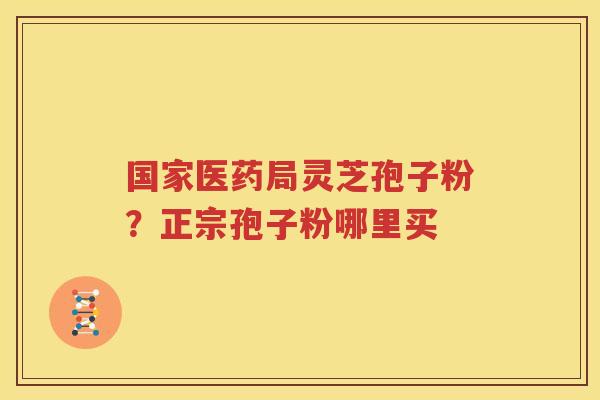 国家医药局灵芝孢子粉？正宗孢子粉哪里买