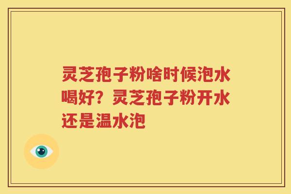 灵芝孢子粉啥时候泡水喝好？灵芝孢子粉开水还是温水泡