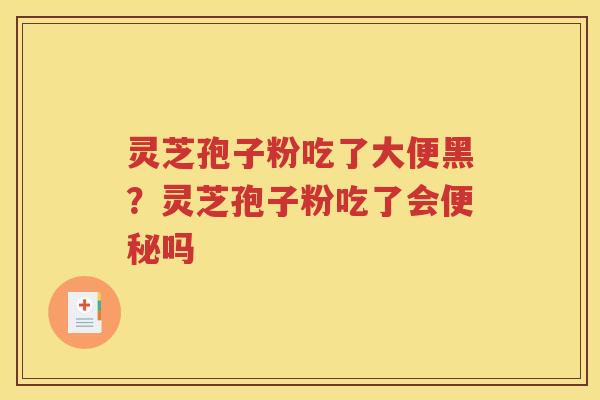 灵芝孢子粉吃了大便黑？灵芝孢子粉吃了会便秘吗