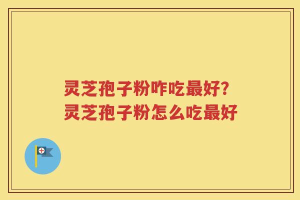 灵芝孢子粉咋吃最好？灵芝孢子粉怎么吃最好