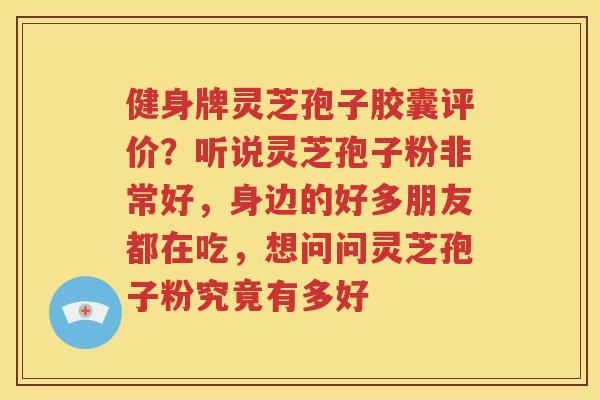 健身牌灵芝孢子胶囊评价？听说灵芝孢子粉非常好，身边的好多朋友都在吃，想问问灵芝孢子粉究竟有多好