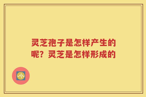 灵芝孢子是怎样产生的呢？灵芝是怎样形成的