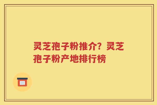 灵芝孢子粉推介？灵芝孢子粉产地排行榜