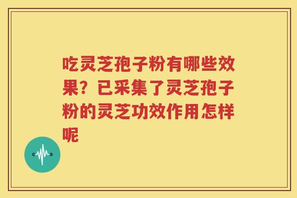 吃灵芝孢子粉有哪些效果？已采集了灵芝孢子粉的灵芝功效作用怎样呢