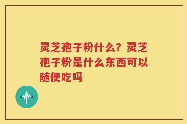 灵芝孢子粉什么？灵芝孢子粉是什么东西可以随便吃吗