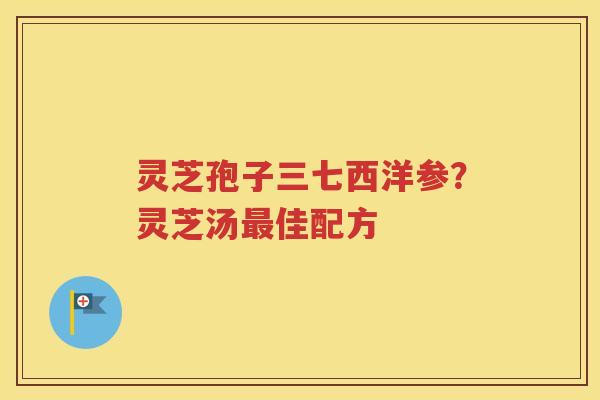 灵芝孢子三七西洋参？灵芝汤最佳配方