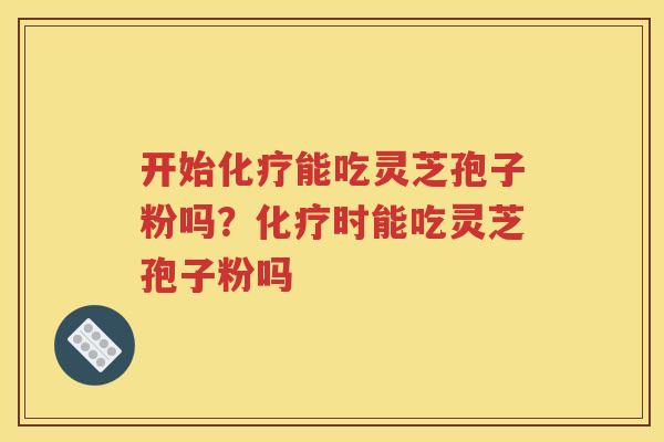 开始化疗能吃灵芝孢子粉吗？化疗时能吃灵芝孢子粉吗