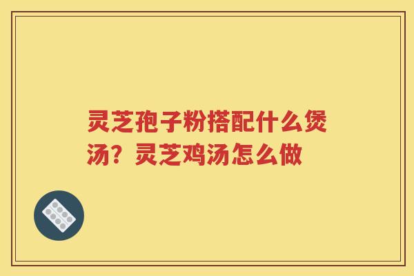 灵芝孢子粉搭配什么煲汤？灵芝鸡汤怎么做