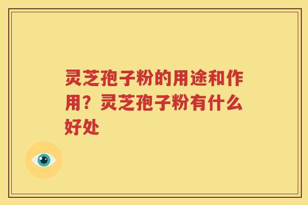 灵芝孢子粉的用途和作用？灵芝孢子粉有什么好处