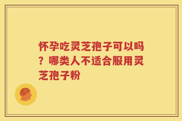 怀孕吃灵芝孢子可以吗？哪类人不适合服用灵芝孢子粉