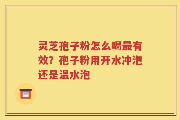 灵芝孢子粉怎么喝最有效？孢子粉用开水冲泡还是温水泡