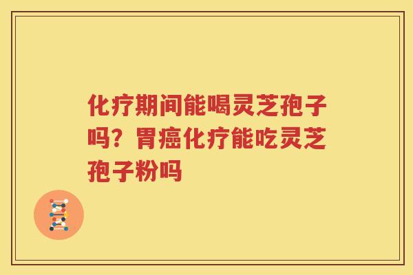 化疗期间能喝灵芝孢子吗？胃癌化疗能吃灵芝孢子粉吗