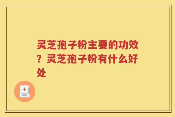 灵芝孢子粉主要的功效？灵芝孢子粉有什么好处